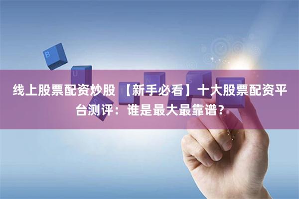 线上股票配资炒股 【新手必看】十大股票配资平台测评：谁是最大最靠谱？