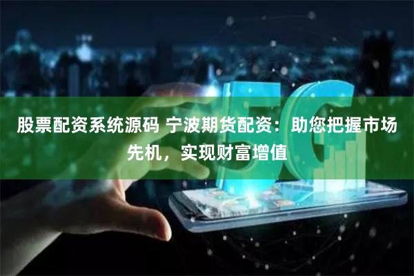 股票配资系统源码 宁波期货配资:助您把握市场先机,实现财富增值