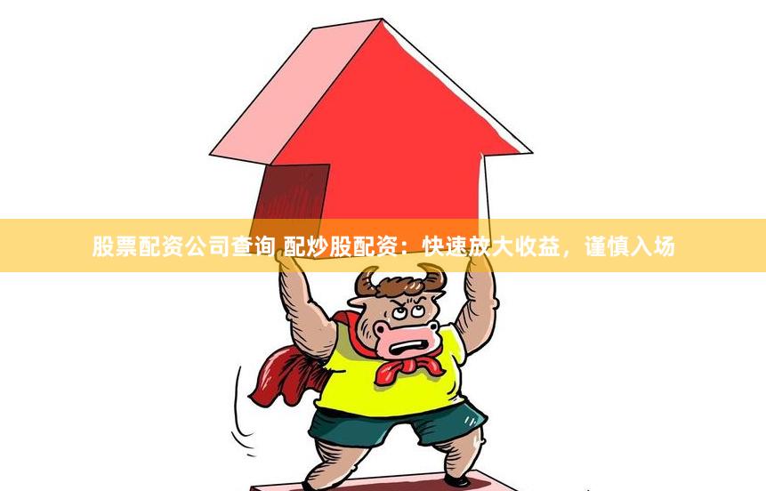 股票配资公司查询 配炒股配资:快速放大收益,谨慎入场