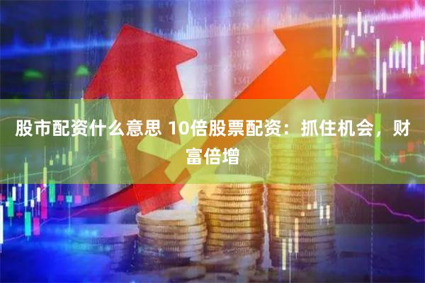 股市配资什么意思 10倍股票配资：抓住机会，财富倍增
