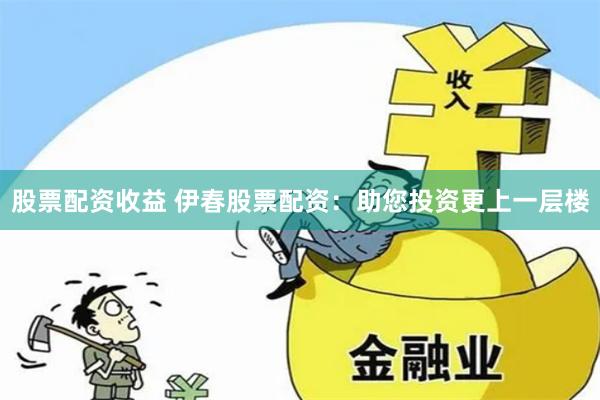 股票配资收益 伊春股票配资：助您投资更上一层楼