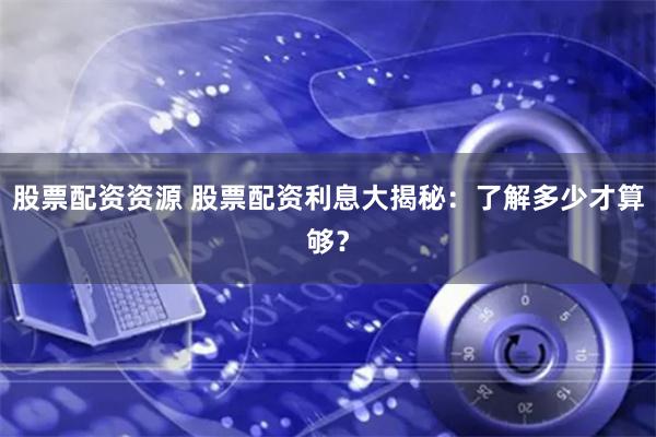 股票配资资源 股票配资利息大揭秘:了解多少才算够?