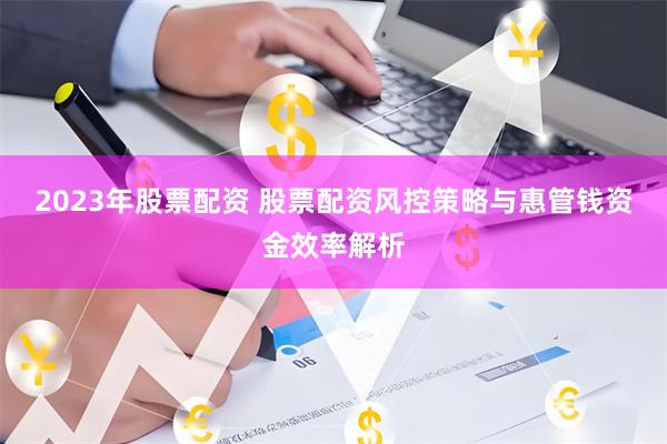 2023年股票配资 股票配资风控策略与惠管钱资金效率解析