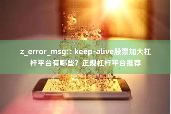 z_error_msg:: keep-alive股票加大杠杆平台有哪些？正规杠杆平台推荐