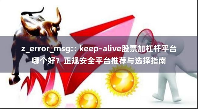z_error_msg:: keep-alive股票加杠杆平台哪个好？正规安全平台推荐与选择指南