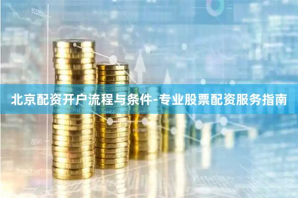 北京配资开户流程与条件-专业股票配资服务指南