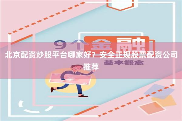 北京配资炒股平台哪家好？安全正规股票配资公司推荐