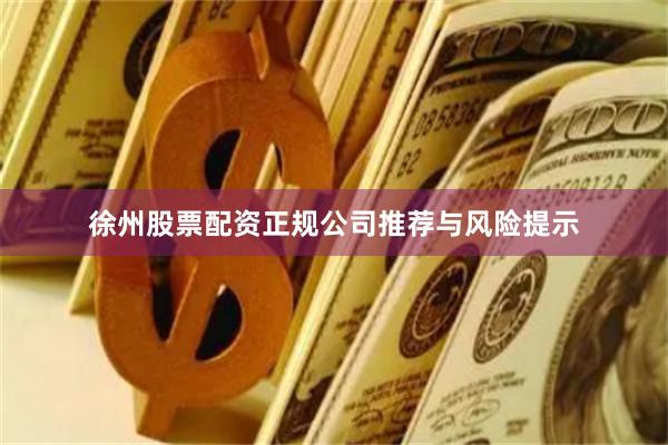 徐州股票配资正规公司推荐与风险提示