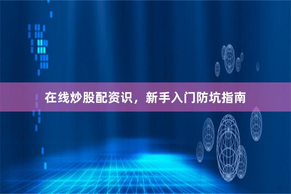 在线炒股配资识，新手入门防坑指南