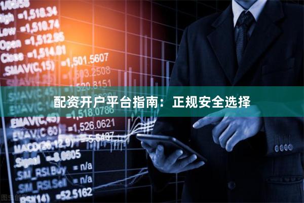 配资开户平台指南：正规安全选择